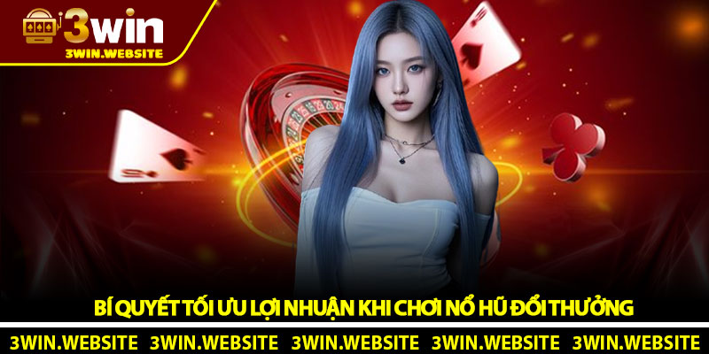 Bí Quyết Tối Ưu Lợi Nhuận Khi Chơi Nổ Hũ Đổi Thưởng