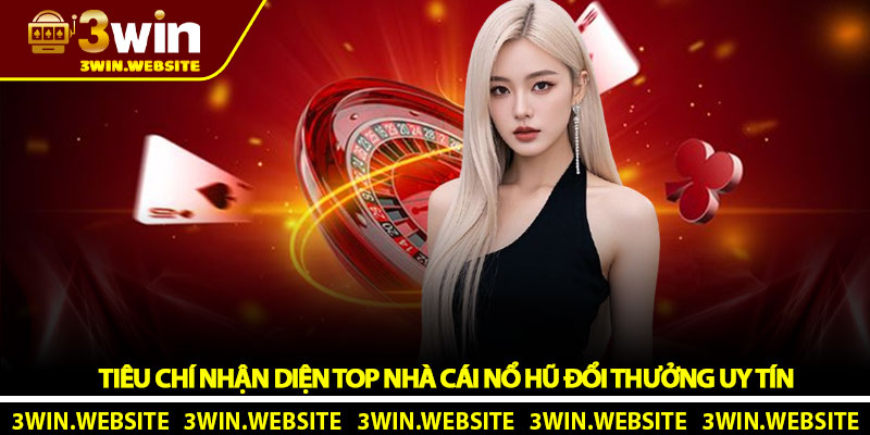 Tiêu Chí Nhận Diện Top Nhà Cái Nổ Hũ Đổi Thưởng Uy Tín